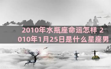 2010年水瓶座命运怎样 2010年1月25日是什么星座男